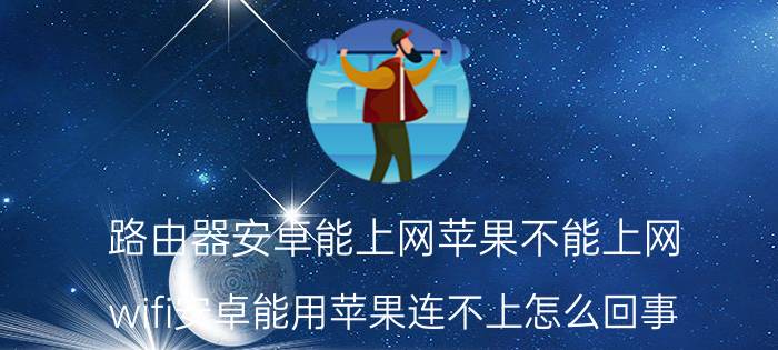 路由器安卓能上网苹果不能上网 wifi安卓能用苹果连不上怎么回事？